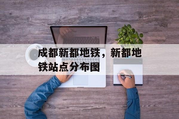 成都新都地铁，新都地铁站点分布图-第1张图片-
