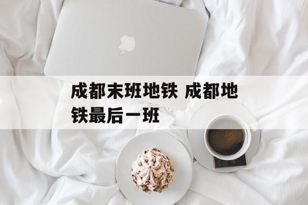 成都末班地铁 成都地铁最后一班-第1张图片-