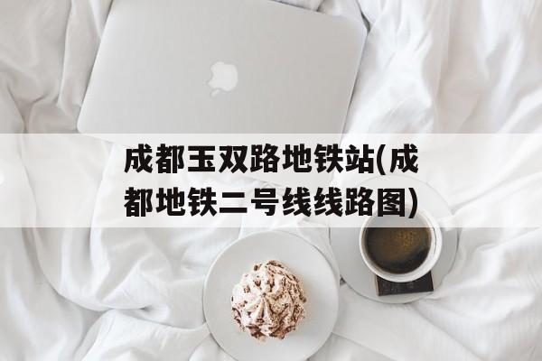 成都玉双路地铁站(成都地铁二号线线路图)-第1张图片-
