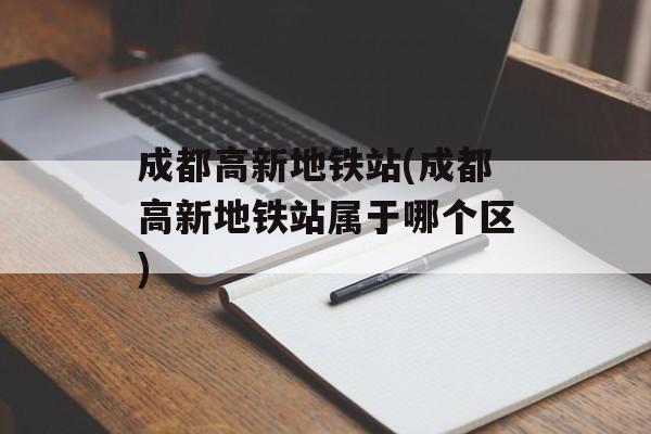 成都高新地铁站(成都高新地铁站属于哪个区)-第1张图片-