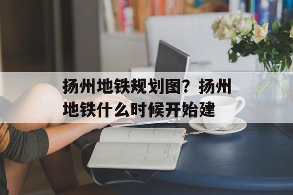扬州地铁规划图？扬州地铁什么时候开始建-第1张图片-