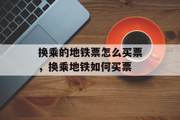 换乘的地铁票怎么买票，换乘地铁如何买票-第1张图片-