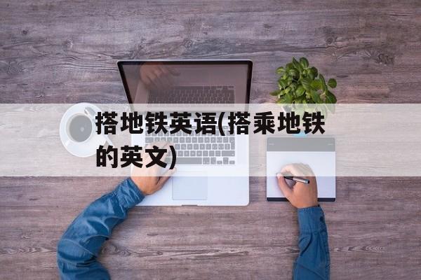 搭地铁英语(搭乘地铁的英文)-第1张图片-