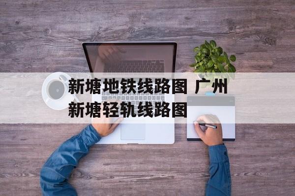 新塘地铁线路图 广州新塘轻轨线路图-第1张图片-