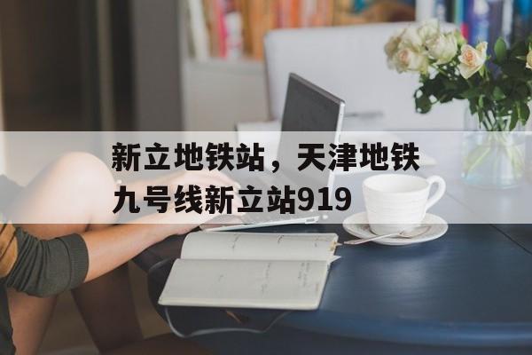 新立地铁站，天津地铁九号线新立站919-第1张图片-