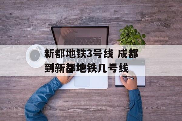 新都地铁3号线 成都到新都地铁几号线-第1张图片-