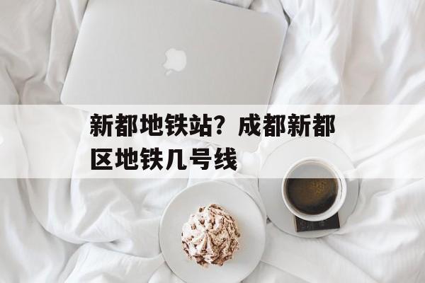新都地铁站？成都新都区地铁几号线-第1张图片-
