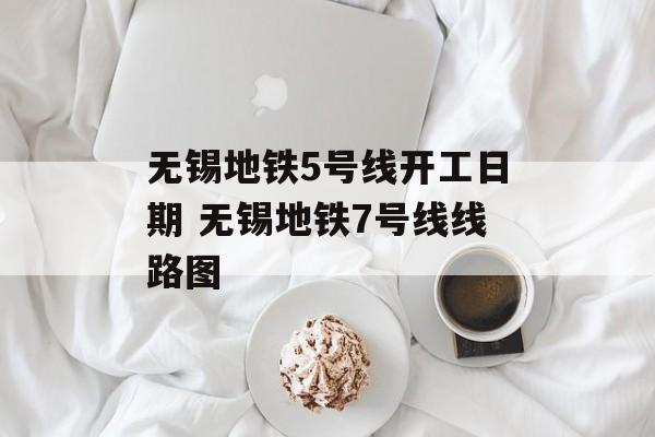 无锡地铁5号线开工日期 无锡地铁7号线线路图-第1张图片-