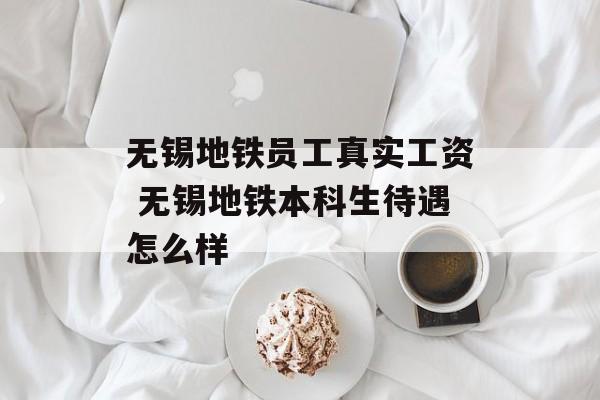 无锡地铁员工真实工资 无锡地铁本科生待遇怎么样-第1张图片-