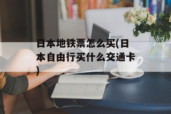 日本地铁票怎么买(日本自由行买什么交通卡)-第1张图片-
