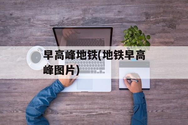早高峰地铁(地铁早高峰图片)-第1张图片-