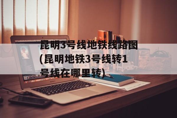昆明3号线地铁线路图(昆明地铁3号线转1号线在哪里转)-第1张图片-