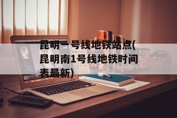 昆明一号线地铁站点(昆明南1号线地铁时间表最新)-第1张图片-