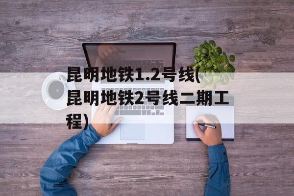 昆明地铁1.2号线(昆明地铁2号线二期工程)-第1张图片-