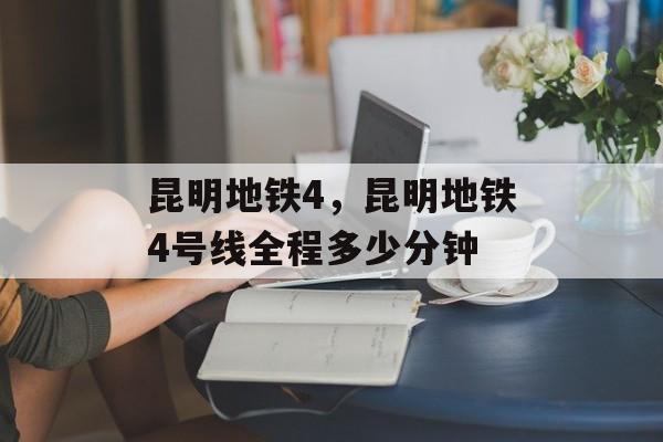 昆明地铁4，昆明地铁4号线全程多少分钟-第1张图片-