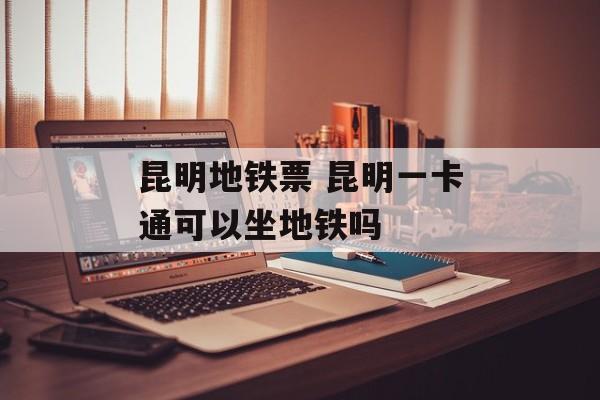 昆明地铁票 昆明一卡通可以坐地铁吗-第1张图片-