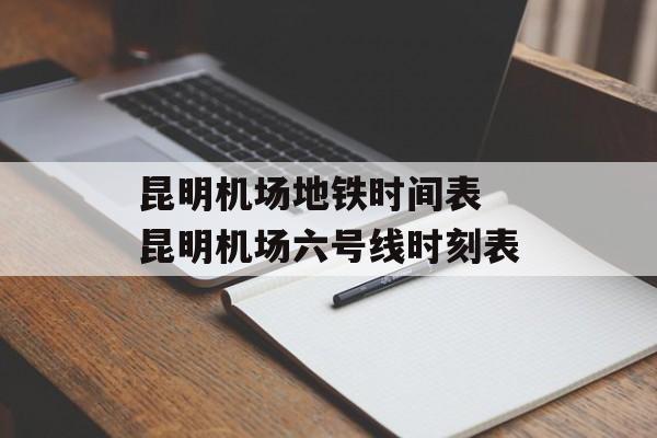 昆明机场地铁时间表 昆明机场六号线时刻表-第1张图片-