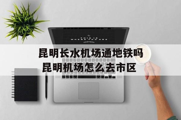 昆明长水机场通地铁吗 昆明机场怎么去市区-第1张图片-