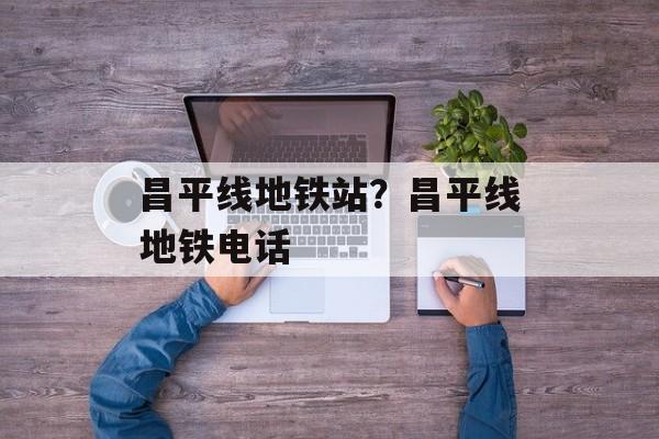 昌平线地铁站？昌平线地铁电话-第1张图片-