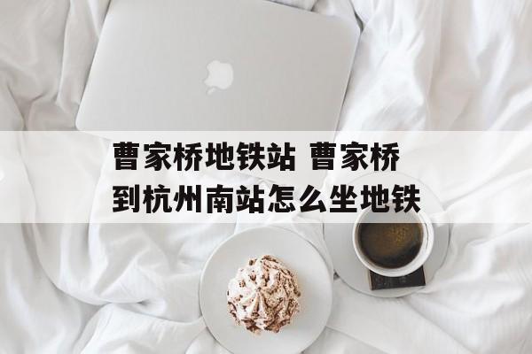 曹家桥地铁站 曹家桥到杭州南站怎么坐地铁-第1张图片-