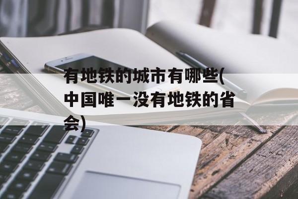 有地铁的城市有哪些(中国唯一没有地铁的省会)-第1张图片-