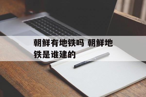 朝鲜有地铁吗 朝鲜地铁是谁建的-第1张图片-
