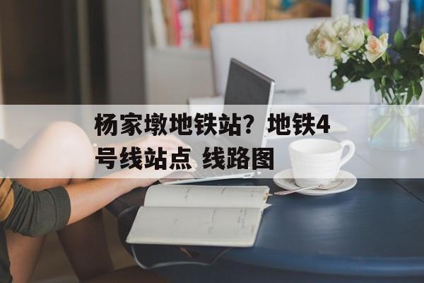 杨家墩地铁站？地铁4号线站点 线路图-第1张图片-