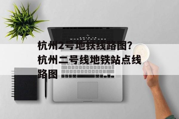 杭州2号地铁线路图？杭州二号线地铁站点线路图-第1张图片-