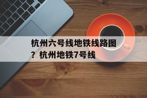 杭州六号线地铁线路图？杭州地铁7号线-第1张图片-