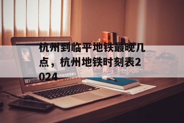 杭州到临平地铁最晚几点，杭州地铁时刻表2024-第1张图片-