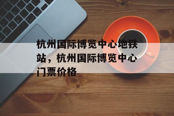 杭州国际博览中心地铁站，杭州国际博览中心门票价格-第1张图片-
