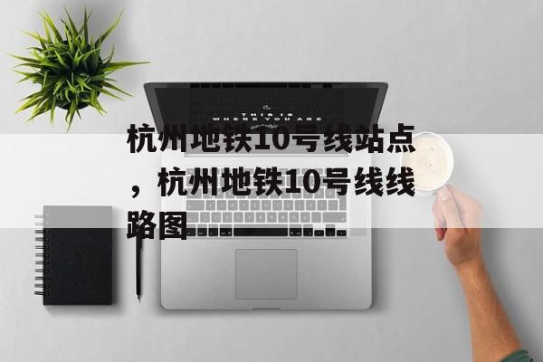 杭州地铁10号线站点，杭州地铁10号线线路图-第1张图片-