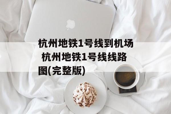 杭州地铁1号线到机场 杭州地铁1号线线路图(完整版)-第1张图片-