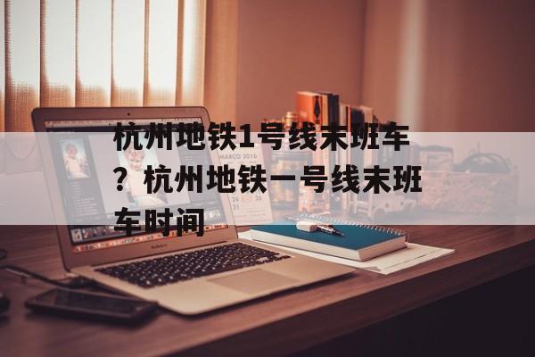 杭州地铁1号线末班车？杭州地铁一号线末班车时间-第1张图片-