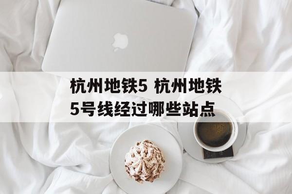 杭州地铁5 杭州地铁5号线经过哪些站点-第1张图片-