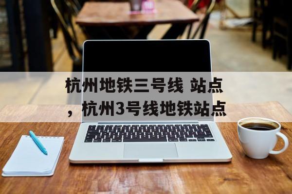 杭州地铁三号线 站点，杭州3号线地铁站点-第1张图片-