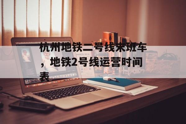 杭州地铁二号线末班车，地铁2号线运营时间表-第1张图片-