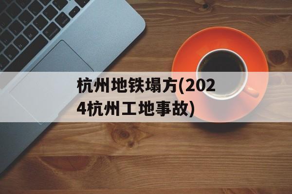 杭州地铁塌方(2024杭州工地事故)-第1张图片-