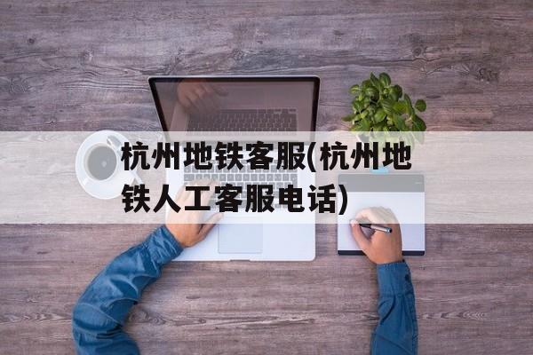 杭州地铁客服(杭州地铁人工客服电话)-第1张图片-