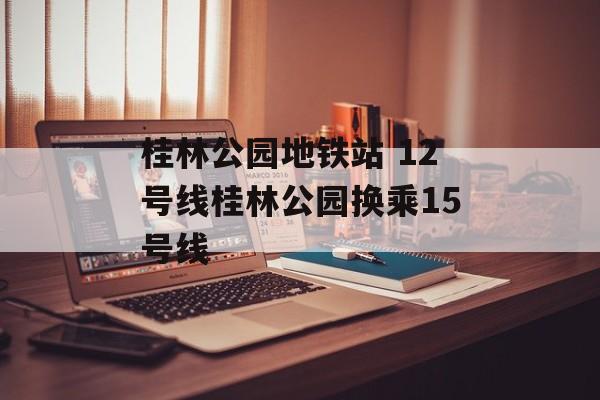 桂林公园地铁站 12号线桂林公园换乘15号线-第1张图片-