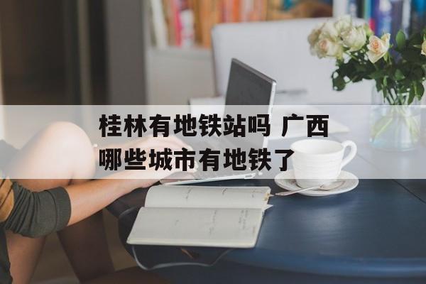 桂林有地铁站吗 广西哪些城市有地铁了-第1张图片-