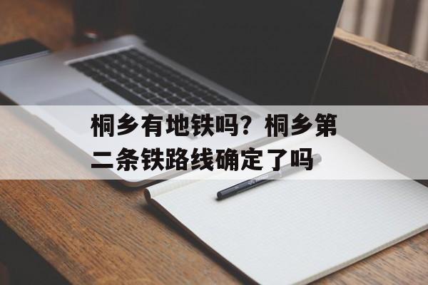 桐乡有地铁吗？桐乡第二条铁路线确定了吗-第1张图片-