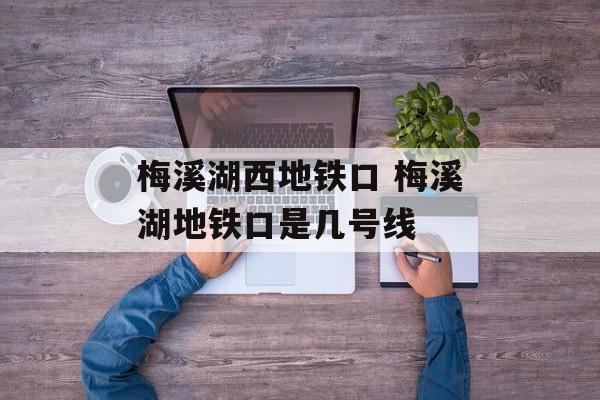 梅溪湖西地铁口 梅溪湖地铁口是几号线-第1张图片-