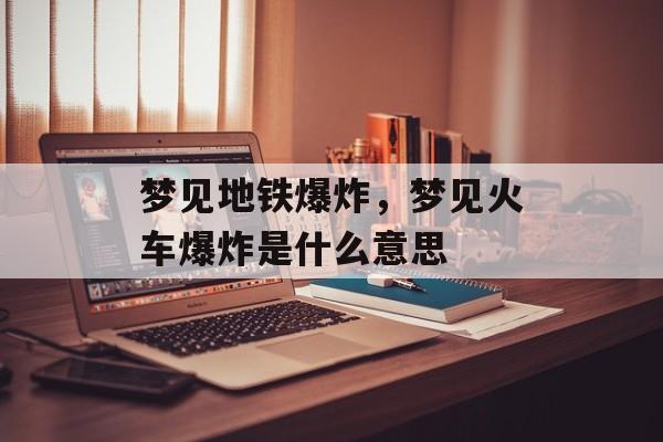 梦见地铁爆炸，梦见火车爆炸是什么意思-第1张图片-