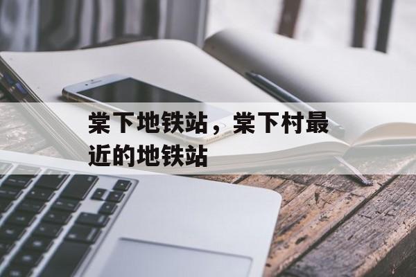 棠下地铁站，棠下村最近的地铁站-第1张图片-