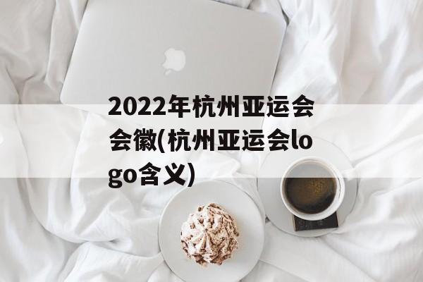 2022年杭州亚运会会徽(杭州亚运会logo含义)-第1张图片-