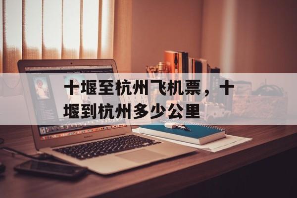 十堰至杭州飞机票，十堰到杭州多少公里-第1张图片-