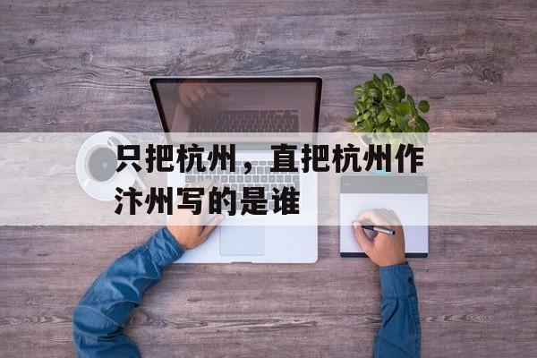 只把杭州，直把杭州作汴州写的是谁-第1张图片-