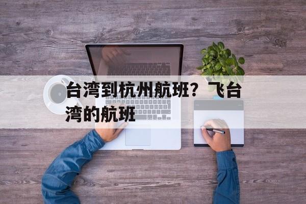台湾到杭州航班？飞台湾的航班-第1张图片-