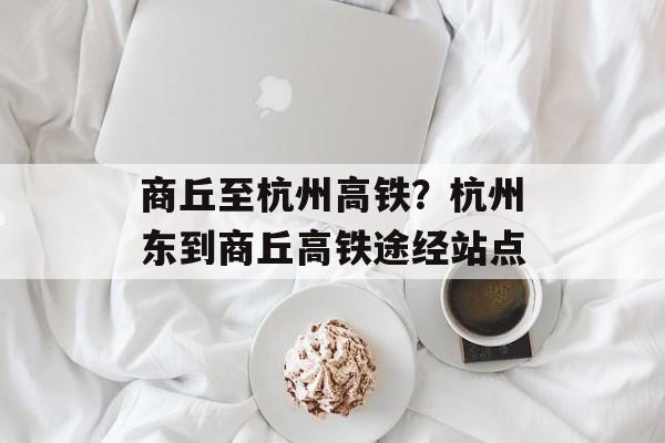 商丘至杭州高铁？杭州东到商丘高铁途经站点-第1张图片-